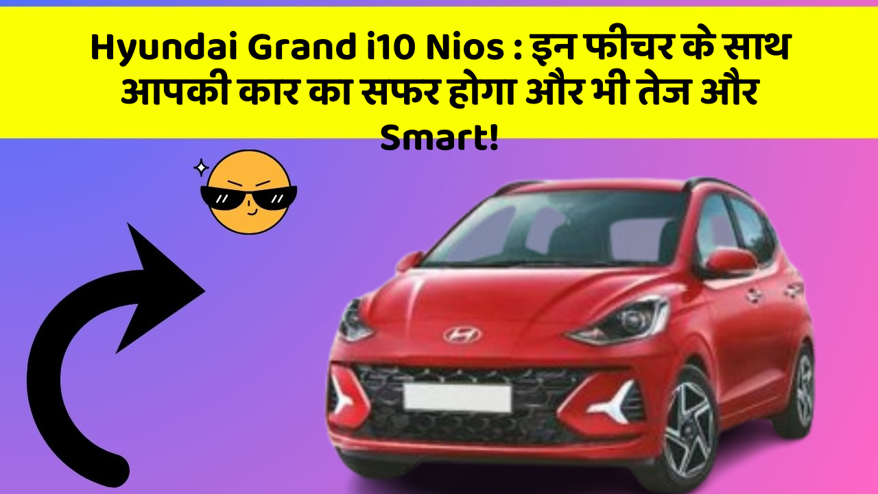 Hyundai Grand i10 Nios: इन फीचर के साथ आपकी कार का सफर होगा और भी तेज और Smart!