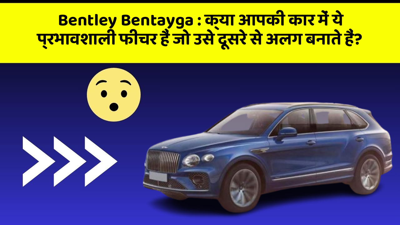 Bentley Bentayga : क्या आपकी कार में ये प्रभावशाली फीचर हैं जो उसे दूसरे से अलग बनाते हैं?