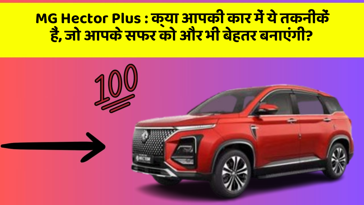 MG Hector Plus: क्या आपकी कार में ये तकनीकें हैं, जो आपके सफर को और भी बेहतर बनाएंगी?
