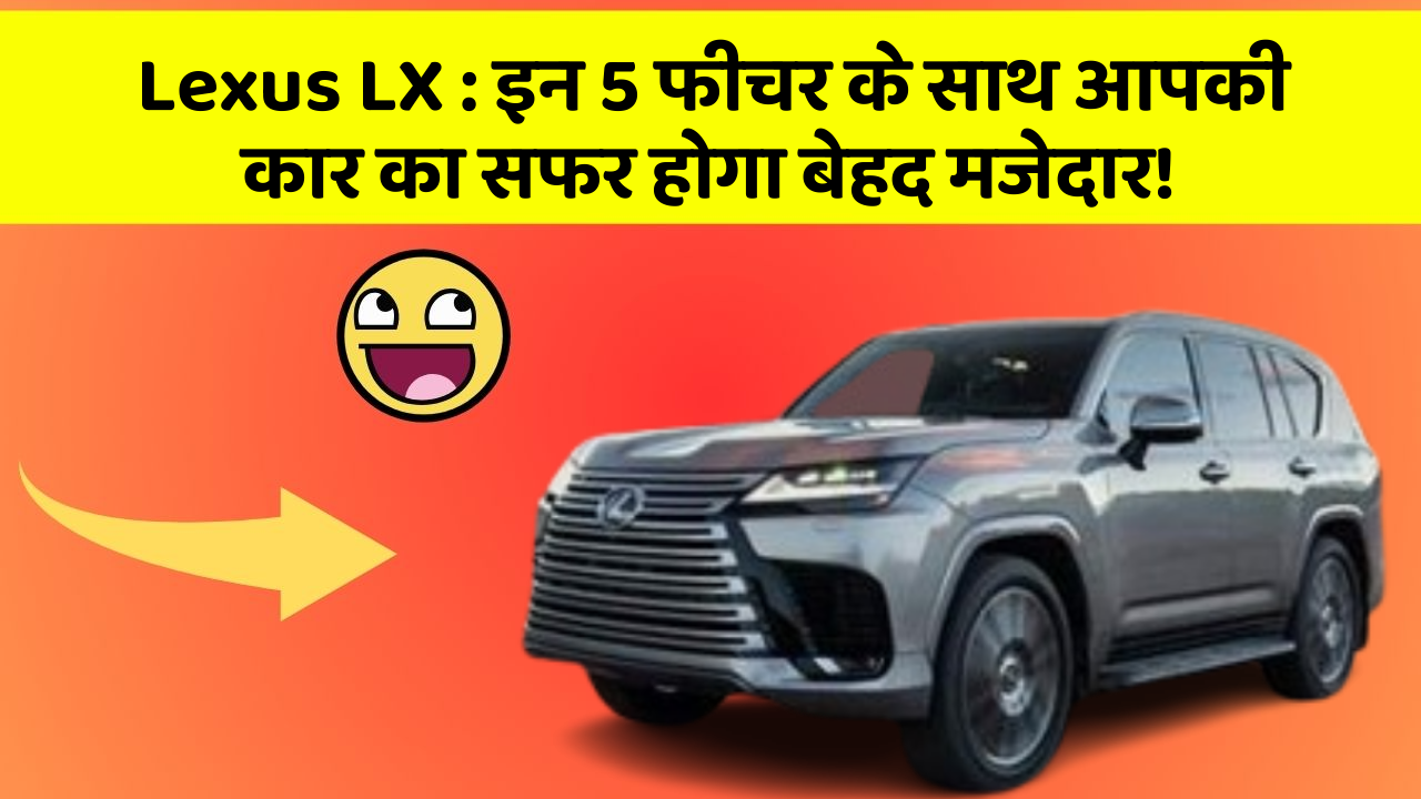 Lexus LX: इन 5 फीचर के साथ आपकी कार का सफर होगा बेहद मजेदार!