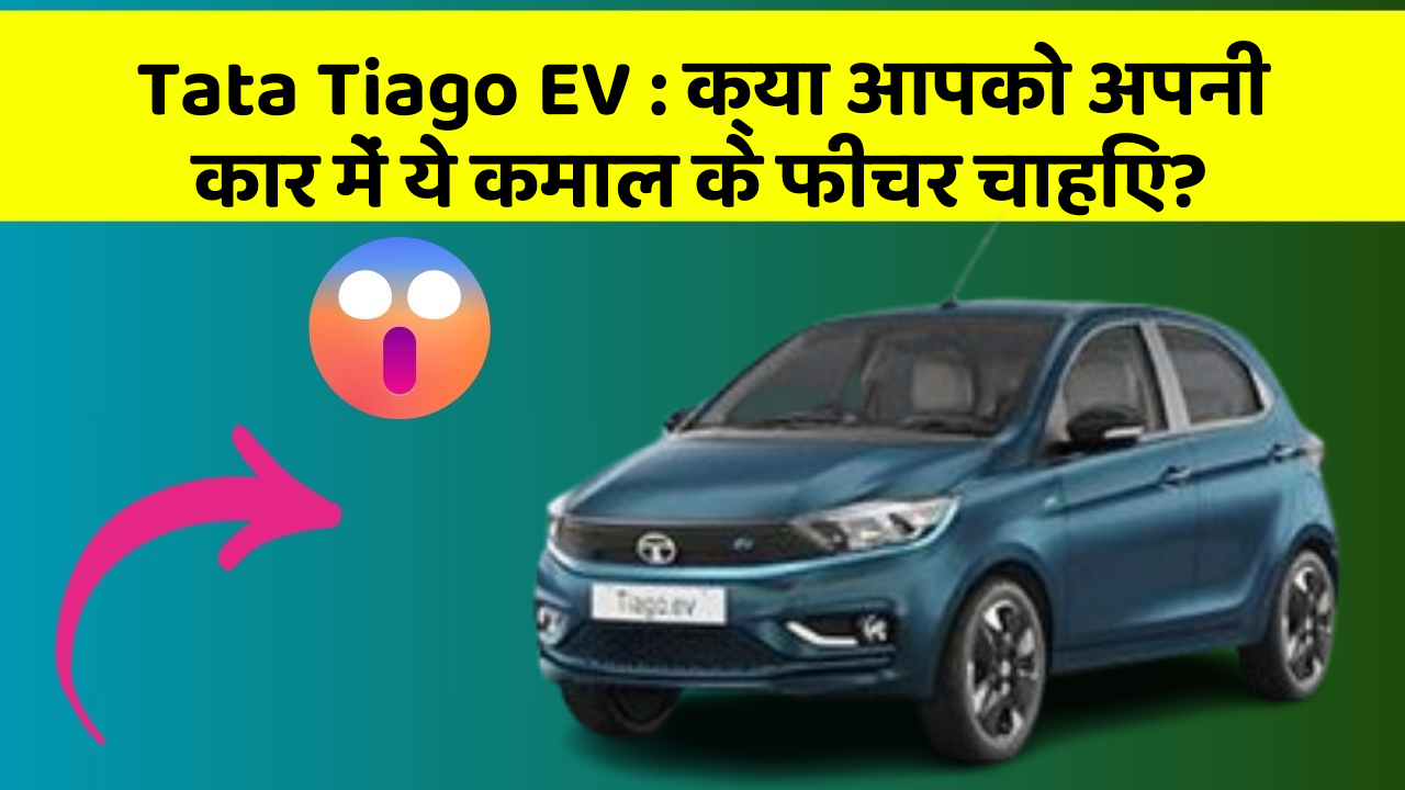 Tata Tiago EV:क्या आपको अपनी कार में ये कमाल के फीचर चाहिए?