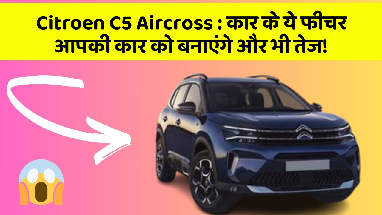 Citroen C5 Aircross:कार के ये फीचर आपकी कार को बनाएंगे और भी तेज!
