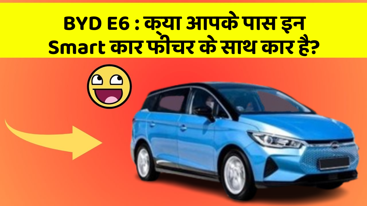 BYD E6: क्या आपके पास इन Smart कार फीचर के साथ कार है?