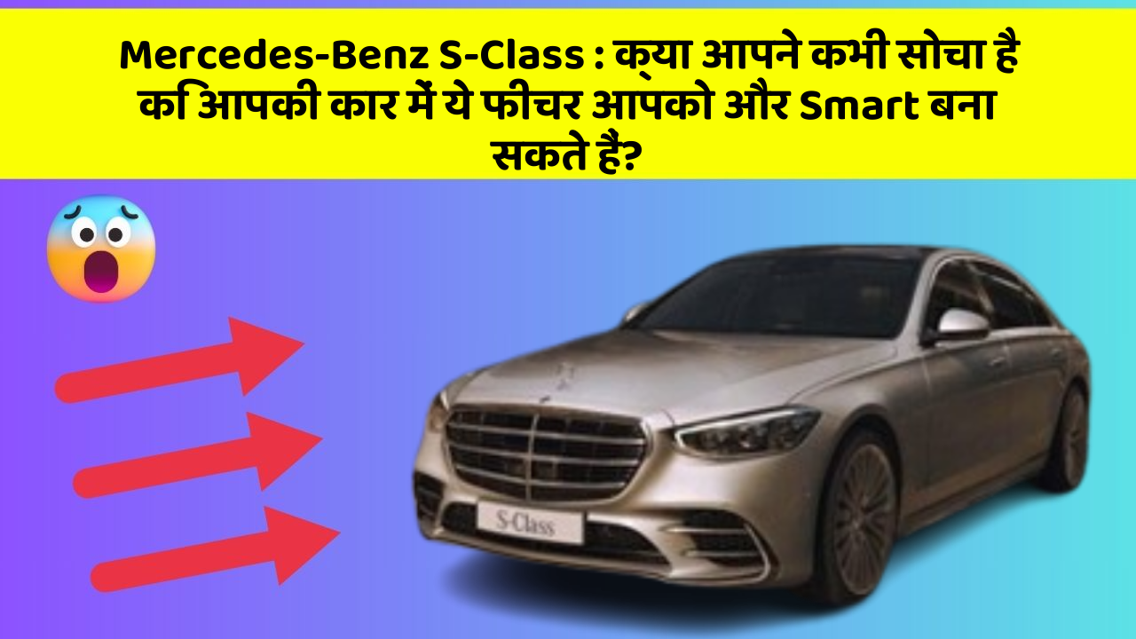 Mercedes-Benz S-Class: क्या आपने कभी सोचा है कि आपकी कार में ये फीचर आपको और Smart बना सकते हैं?