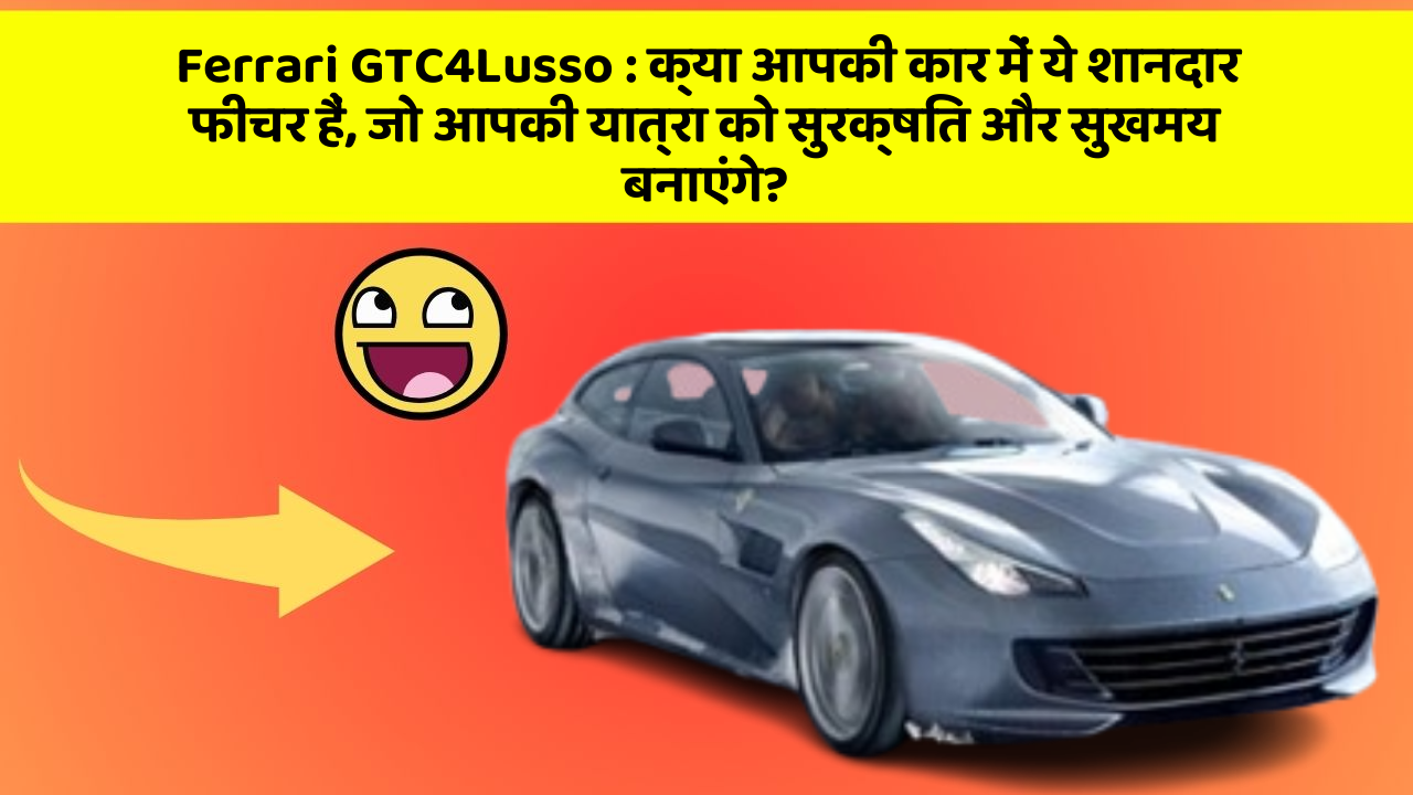 Ferrari GTC4Lusso:क्या आपकी कार में ये शानदार फीचर हैं, जो आपकी यात्रा को सुरक्षित और सुखमय बनाएंगे?