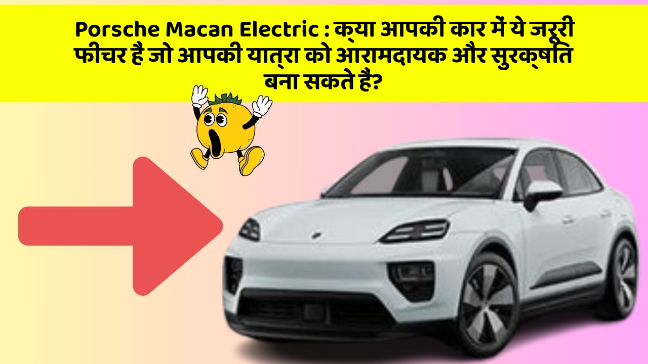 Porsche Macan Electric: क्या आपकी कार में ये जरूरी फीचर हैं जो आपकी यात्रा को आरामदायक और सुरक्षित बना सकते हैं?