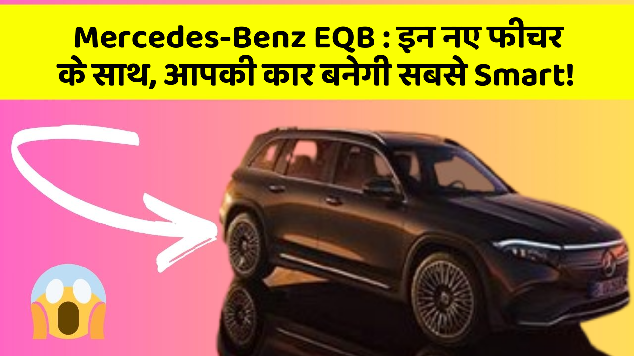 Mercedes-Benz EQB:इन नए फीचर के साथ, आपकी कार बनेगी सबसे Smart!