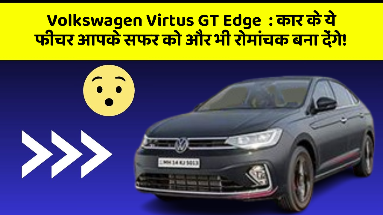 Volkswagen Virtus GT Edge: कार के ये फीचर आपके सफर को और भी रोमांचक बना देंगे!
