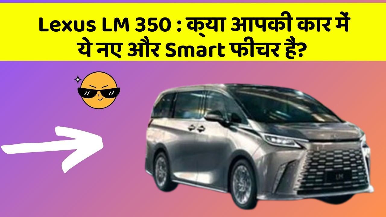 Lexus LM 350: क्या आपकी कार में ये नए और Smart फीचर हैं?