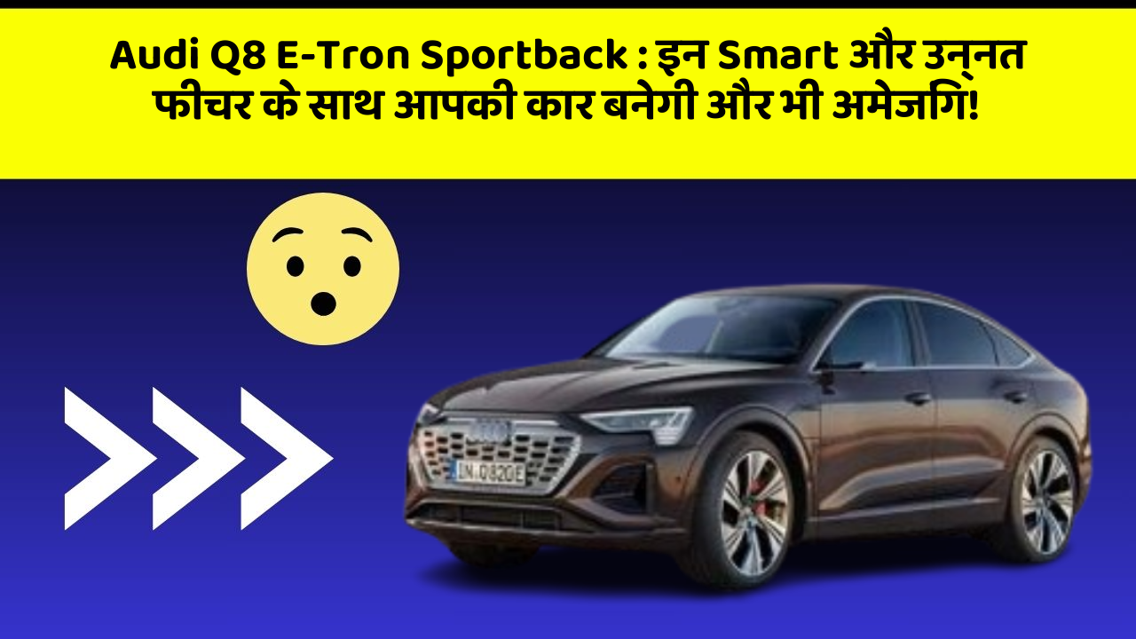 Audi Q8 E-Tron Sportback:इन Smart और उन्नत फीचर के साथ आपकी कार बनेगी और भी अमेजिंग!
